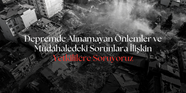 Depremde Alınamayan önlemler ve müdahaledeki sorunlara ilişkin yetkililere SORUYORUZ!