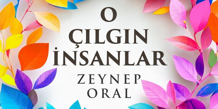 Gazeteci ve Yazar Zeynep Oral’ın yeni kitabı “O Çılgın İnsanlar”